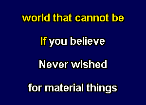 world that cannot be

If you believe

Never wished

for material things