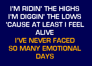 I'M RIDIN' THE HIGHS
I'M DIGGIM THE LOWS
'CAUSE AT LEAST I FEEL
ALIVE
I'VE NEVER FACED
SO MANY EMOTIONAL
DAYS