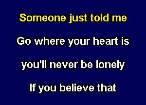 Someone just told me

Go where your heart is

you'll never be lonely

If you believe that