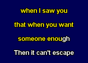when I saw you
that when you want

someone enough

Then it can't escape
