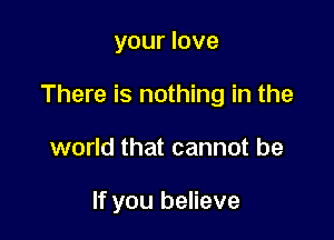 your love

There is nothing in the

world that cannot be

If you believe