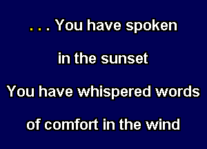 . . . You have spoken

in the sunset

You have whispered words

of comfort in the wind