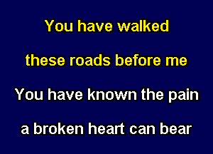 You have walked
these roads before me
You have known the pain

a broken heart can bear