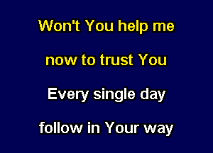 Won't You help me
now to trust You

Every single day

follow in Your way