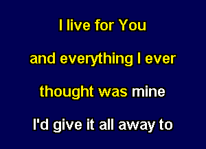 I live for You
and everything I ever

thought was mine

I'd give it all away to