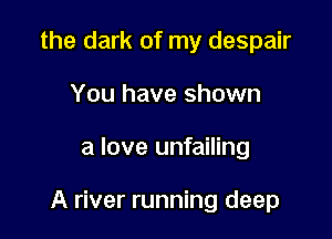 the dark of my despair
You have shown

a love unfailing

A river running deep