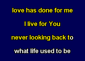 love has done for me

I live for You

never looking back to

what life used to be