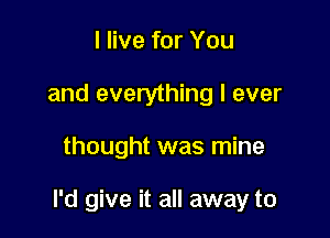 I live for You
and everything I ever

thought was mine

I'd give it all away to