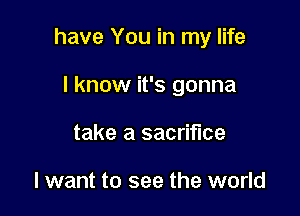 have You in my life

I know it's gonna
take a sacrifice

I want to see the world