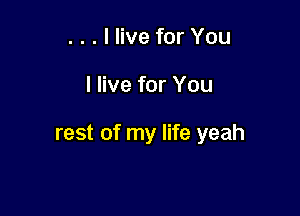 . . . I live for You

I live for You

rest of my life yeah