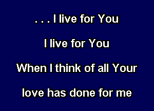 . . . I live for You

I live for You

When I think of all Your

love has done for me