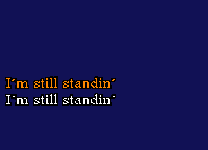 I m still standin'
I'm still standin'