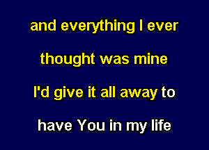 and everything I ever

thought was mine

I'd give it all away to

have You in my life