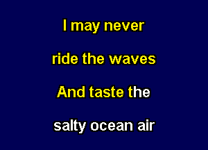 I may never
ride the waves

And taste the

salty ocean air