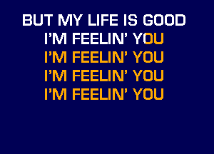 BUT MY LIFE IS GOOD
I'M FEELIM YOU
I'M FEELIM YOU
I'M FEELIM YOU
I'M FEELIN' YOU