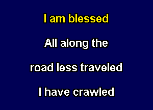 I am blessed

All along the

road less traveled

I have crawled