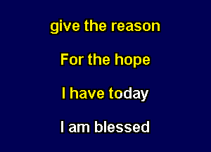 give the reason

For the hope

lhavetoday

I am blessed