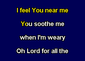 lfeel You near me

You soothe me

when I'm weary

Oh Lord for all the