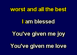 worst and all the best
I am blessed

You've given me joy

You've given me love