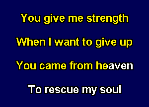 You give me strength
When I want to give up

You came from heaven

To rescue my soul
