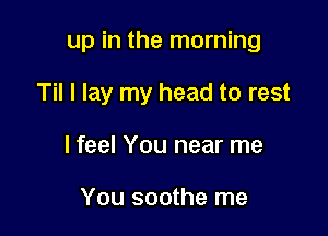 up in the morning

Til I lay my head to rest

lfeel You near me

You soothe me