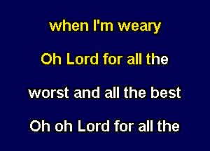 when I'm weary

Oh Lord for all the
worst and all the best

Oh oh Lord for all the