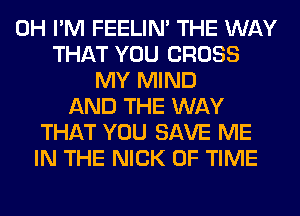 0H I'M FEELIM THE WAY
THAT YOU CROSS
MY MIND
AND THE WAY
THAT YOU SAVE ME
IN THE NICK OF TIME