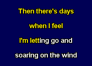 Then there's days

when I feel

I'm letting go and

soaring on the wind