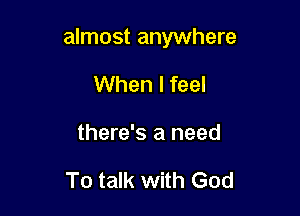 almost anywhere

When I feel
there's a need

To talk with God