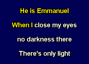 He is Emmanuel
When I close my eyes

no darkness there

There's only light