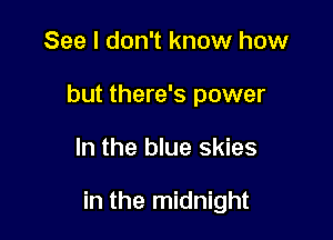 See I don't know how
but there's power

In the blue skies

in the midnight