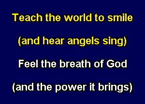 Teach the world to smile
(and hear angels sing)

Feel the breath of God

(and the power it brings)