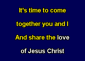 It's time to come

together you and I

And share the love

of Jesus Christ