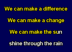 We can make a difference
We can make a change
We can make the sun

shine through the rain
