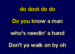 do doot do do
Do you know a man

who's needin' a hand

Don't ya walk on by oh