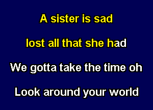 A sister is sad

lost all that she had

We gotta take the time oh

Look around your world