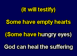 (it will testify)
Some have empty hearts

(Some have hungry eyes)

God can heal the suffering