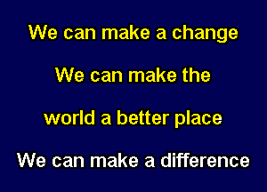 We can make a change

We can make the

world a better place

We can make a difference