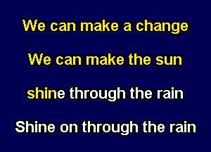 We can make a change
We can make the sun
shine through the rain

Shine on through the rain