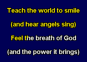 Teach the world to smile
(and hear angels sing)

Feel the breath of God

(and the power it brings)