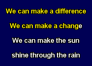 We can make a difference
We can make a change
We can make the sun

shine through the rain