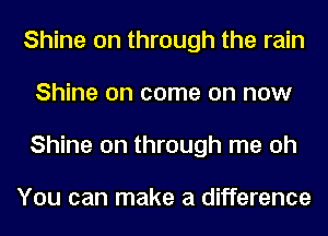 Shine on through the rain
Shine on come on now
Shine on through me oh

You can make a difference