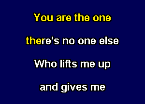 You are the one

there's no one else

Who lifts me up

and gives me