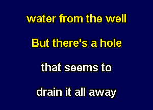 water from the well
But there's a hole

that seems to

drain it all away