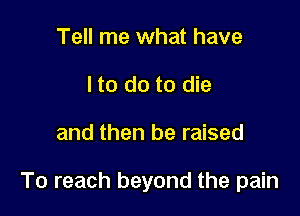 Tell me what have
I to do to die

and then be raised

To reach beyond the pain