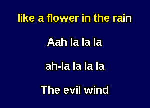 like a flower in the rain
Aah la la la

ah-la la la la

The evil wind