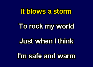 It blows a storm

To rock my world

Just when I think

I'm safe and warm