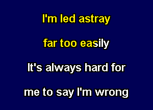 I'm led astray

far too easily
It's always hard for

me to say I'm wrong