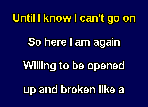 Until I know I can't go on

So here I am again

Willing to be opened

up and broken like a