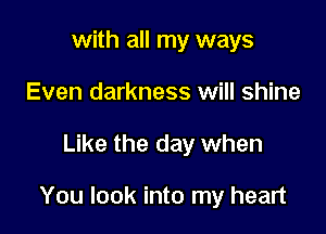 with all my ways
Even darkness will shine

Like the day when

You look into my heart